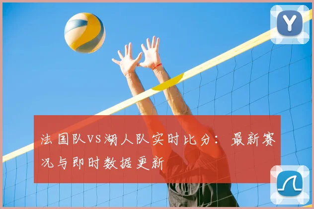 法国队vs湖人队实时比分:最新赛况与即时数据更新