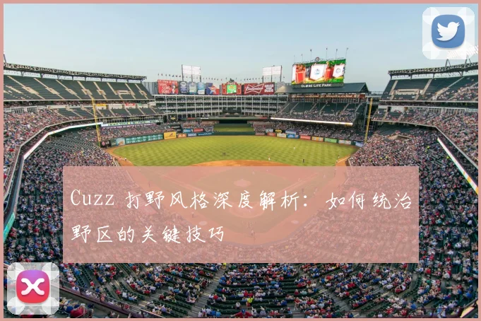 Cuzz 打野风格深度解析：如何统治野区的关键技巧