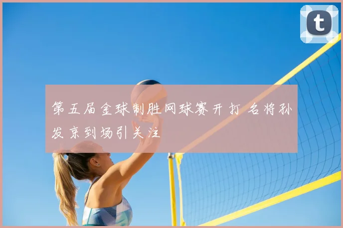 第五届金球制胜网球赛开打 名将孙发京到场引关注
