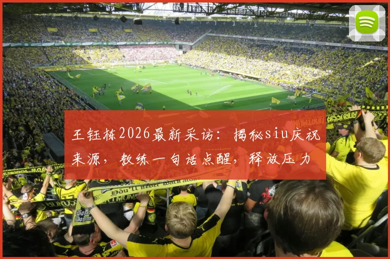 王钰栋2026最新采访：揭秘siu庆祝来源，教练一句话点醒，释放压力全靠进球