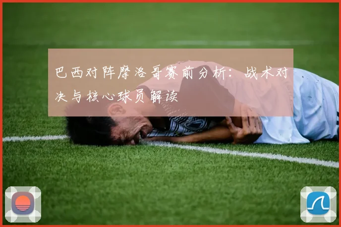 巴西对阵摩洛哥赛前分析：战术对决与核心球员解读