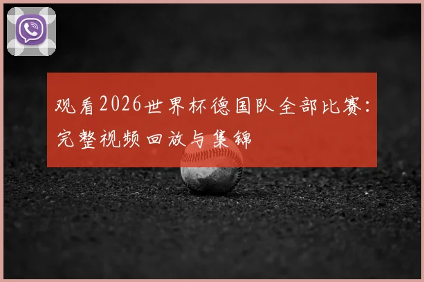观看2026世界杯德国队全部比赛：完整视频回放与集锦