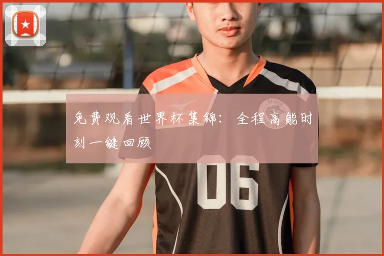 免费观看世界杯集锦：全程高能时刻一键回顾