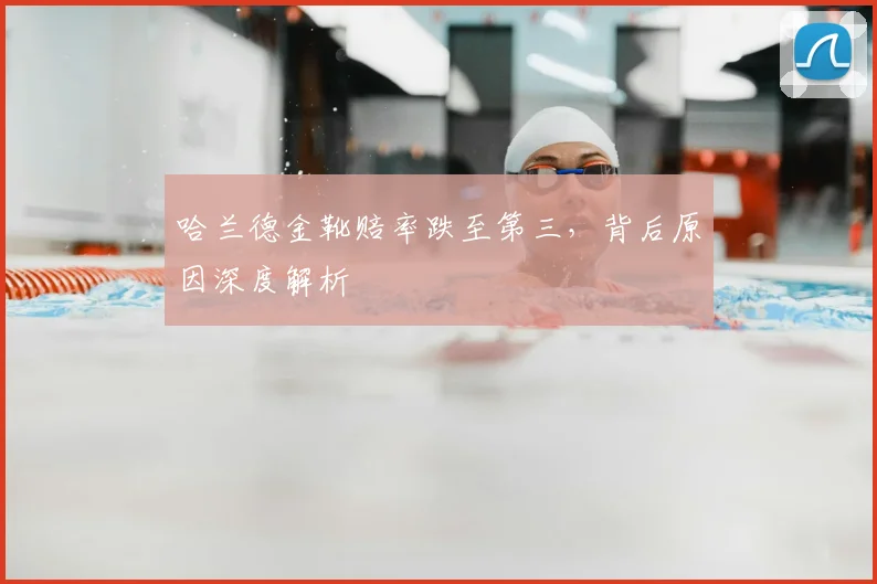 哈兰德金靴赔率跌至第三,背后原因深度解析