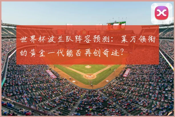 世界杯波兰队阵容预测：莱万领衔的黄金一代能否再创奇迹？