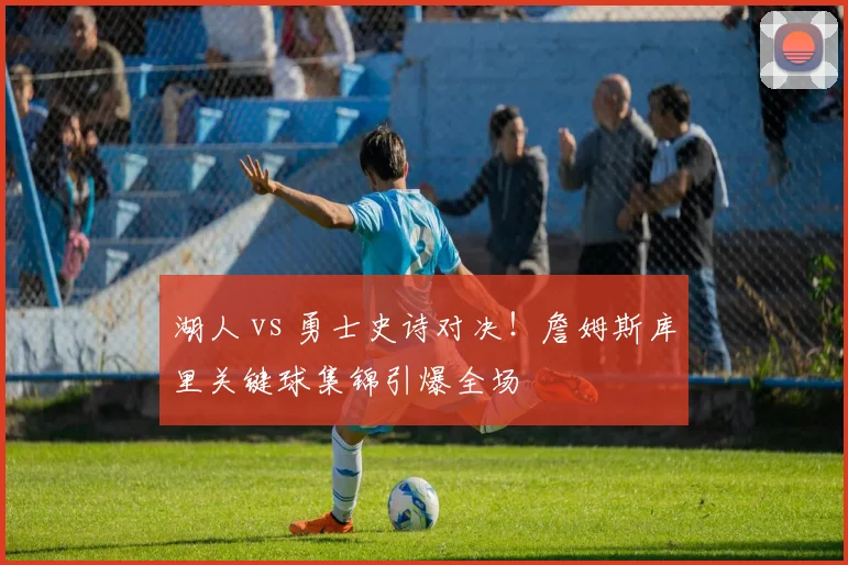 湖人 vs 勇士史诗对决！詹姆斯库里关键球集锦引爆全场