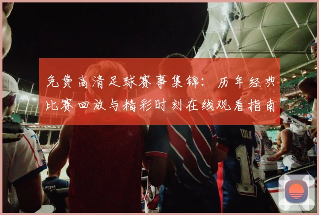 免费高清足球赛事集锦:历年经典比赛回放与精彩时刻在线观看指南