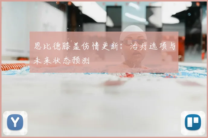 恩比德膝盖伤情更新：治疗选项与未来状态预测