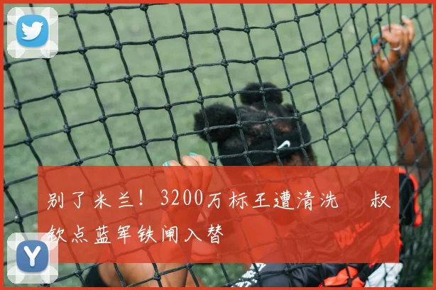 别了米兰！3200万标王遭清洗 囧叔钦点蓝军铁闸入替