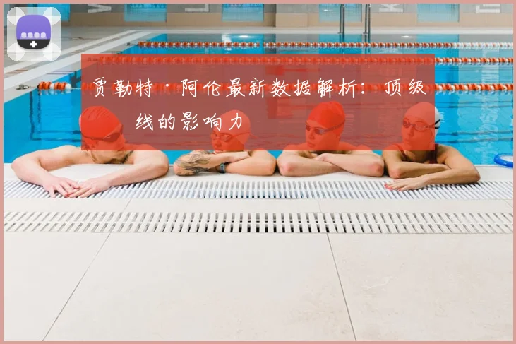 贾勒特·阿伦最新数据解析：顶级内线的影响力