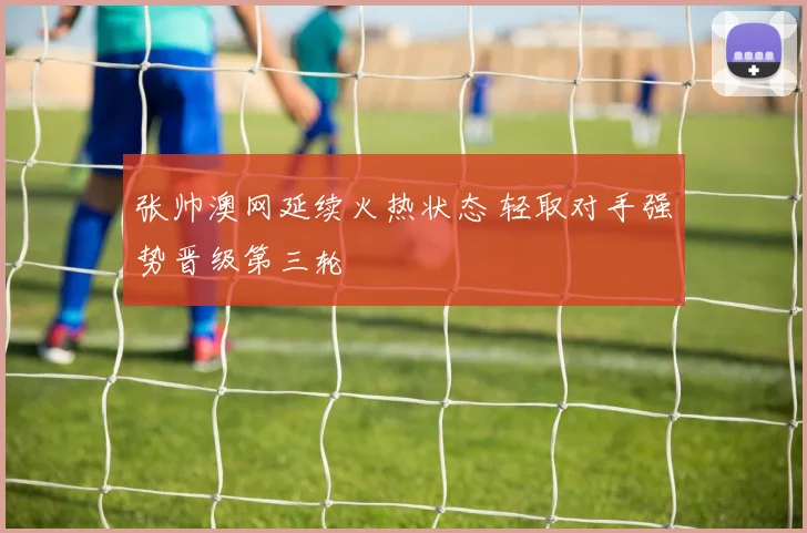张帅澳网延续火热状态 轻取对手强势晋级第三轮
