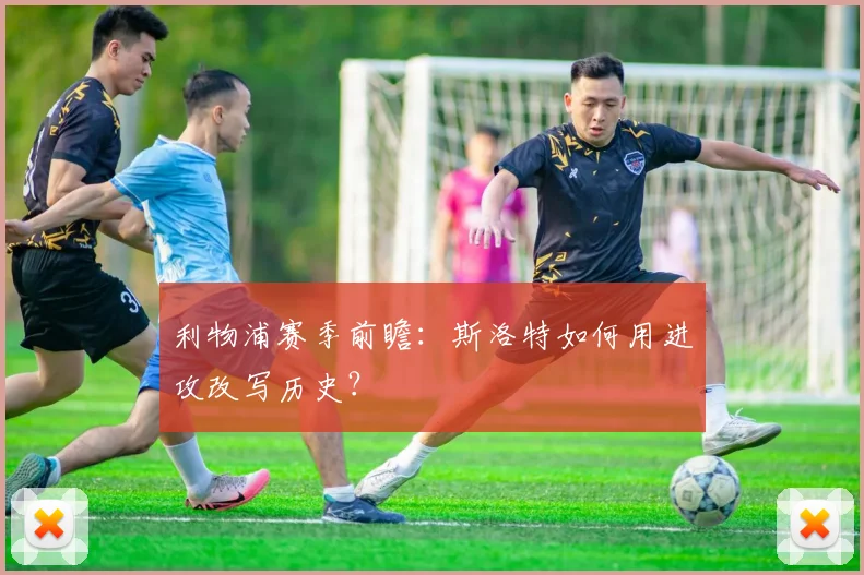 利物浦赛季前瞻：斯洛特如何用进攻改写历史？