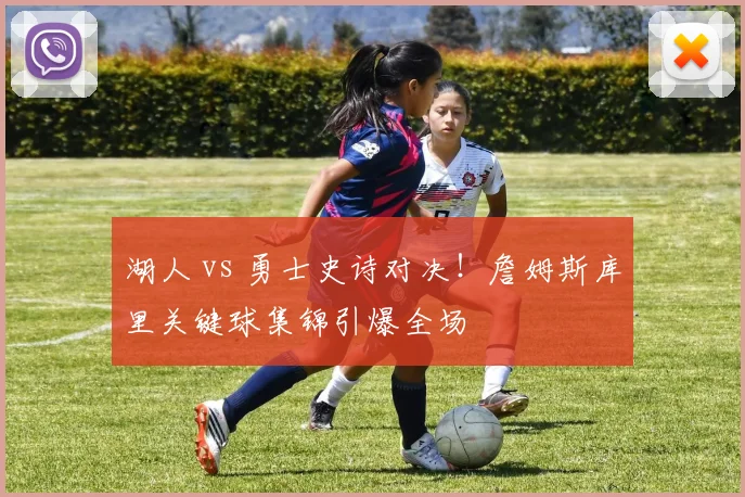 湖人 vs 勇士史诗对决！詹姆斯库里关键球集锦引爆全场