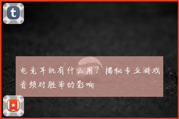 电竞耳机有什么用？揭秘专业游戏音频对胜率的影响