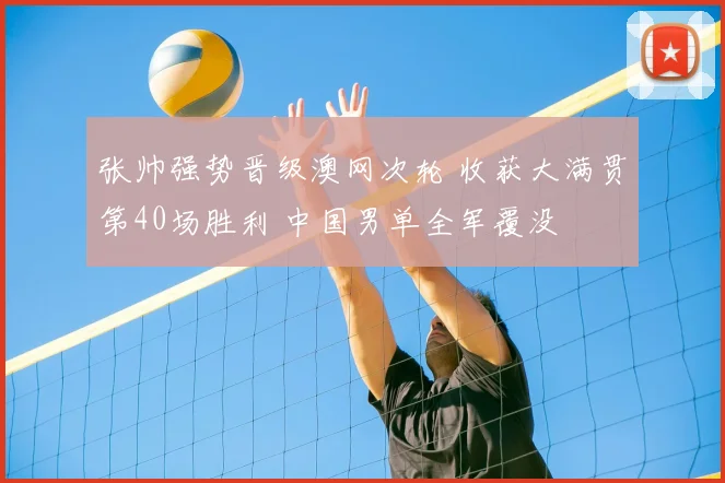 张帅强势晋级澳网次轮 收获大满贯第40场胜利 中国男单全军覆没