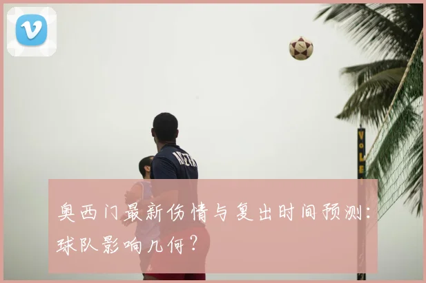 奥西门最新伤情与复出时间预测：球队影响几何？