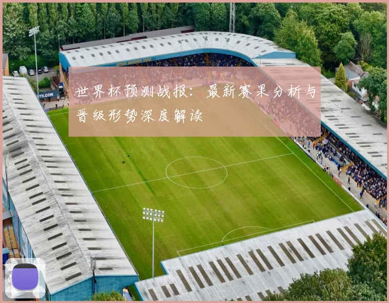 世界杯预测战报：最新赛果分析与晋级形势深度解读