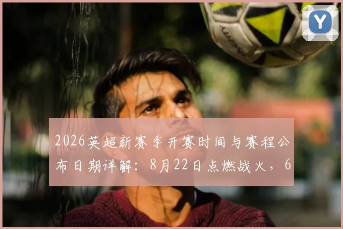 2026英超新赛季开赛时间与赛程公布日期详解：8月22日点燃战火，6月19日官方揭晓对阵