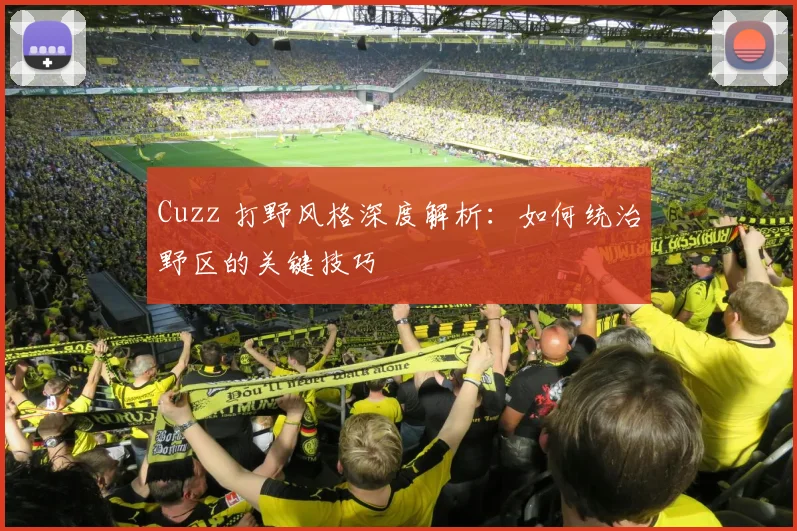 Cuzz 打野风格深度解析：如何统治野区的关键技巧
