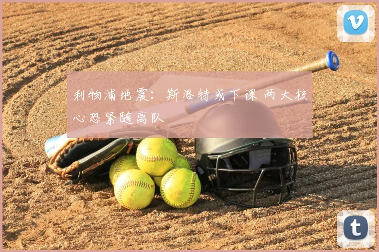 利物浦地震：斯洛特或下课 两大核心恐紧随离队
