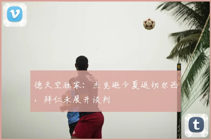 德天空独家:杰克逊今夏返切尔西,拜仁未展开谈判