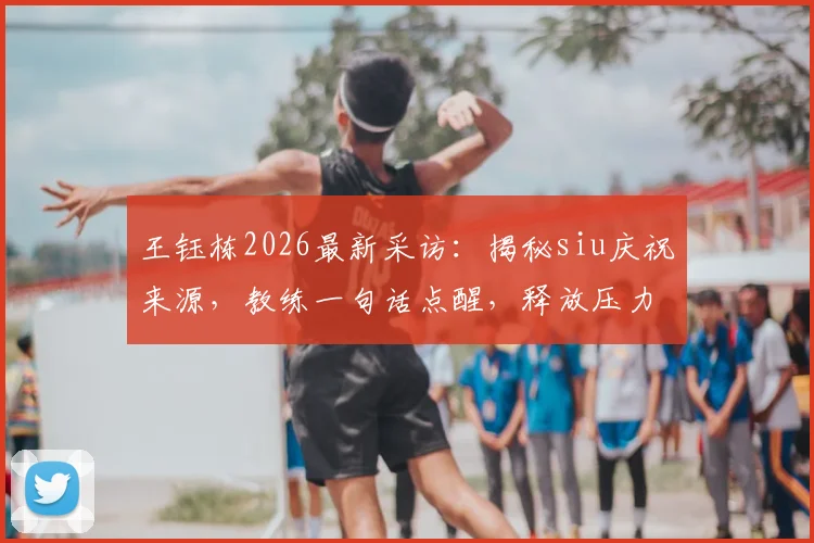 王钰栋2026最新采访:揭秘siu庆祝来源,教练一句话点醒,释放压力全靠进球