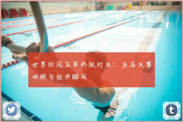 世界杯冠亚军终极对决：历届决赛回顾与经典瞬间