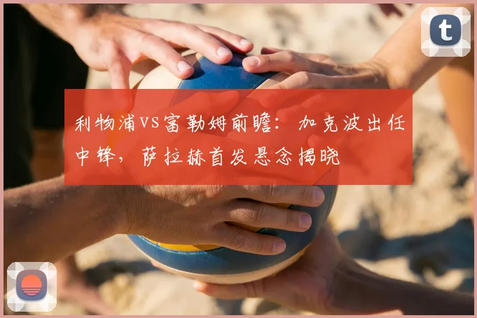 利物浦vs富勒姆前瞻:加克波出任中锋,萨拉赫首发悬念揭晓