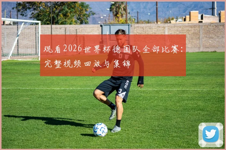 观看2026世界杯德国队全部比赛：完整视频回放与集锦