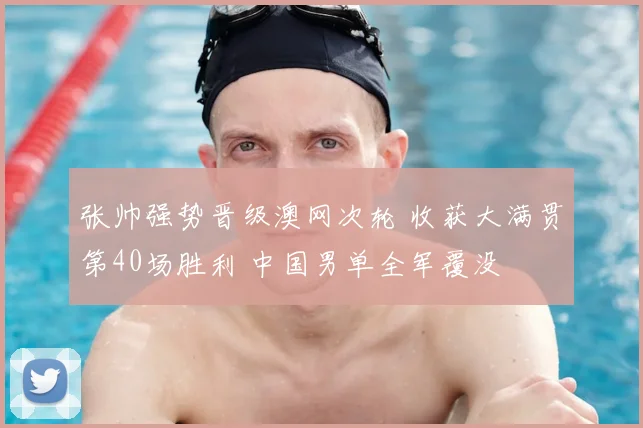 张帅强势晋级澳网次轮 收获大满贯第40场胜利 中国男单全军覆没