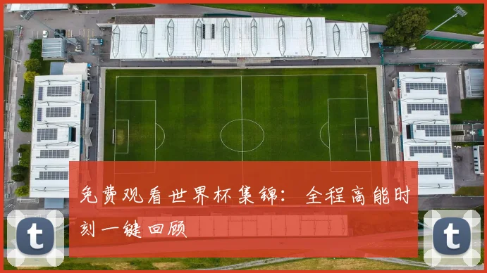 免费观看世界杯集锦：全程高能时刻一键回顾