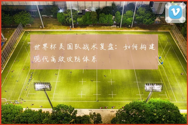 世界杯美国队战术复盘：如何构建现代高效攻防体系