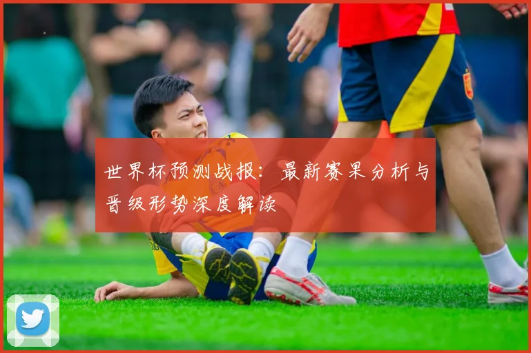 世界杯预测战报:最新赛果分析与晋级形势深度解读