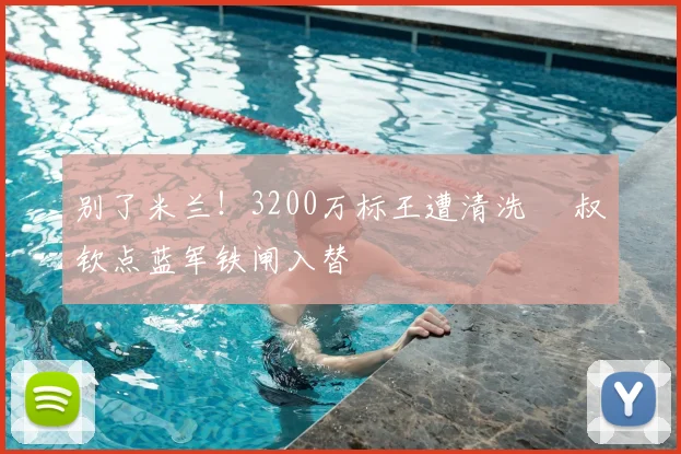 别了米兰！3200万标王遭清洗 囧叔钦点蓝军铁闸入替