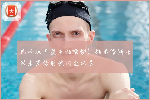 巴西双子星互相喂饼！维尼修斯卡塞米罗传射破门全记录