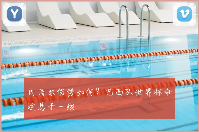 内马尔伤势如何?巴西队世界杯命运悬于一线