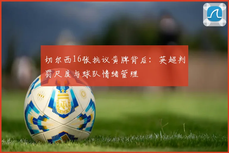切尔西16张抗议黄牌背后:英超判罚尺度与球队情绪管理