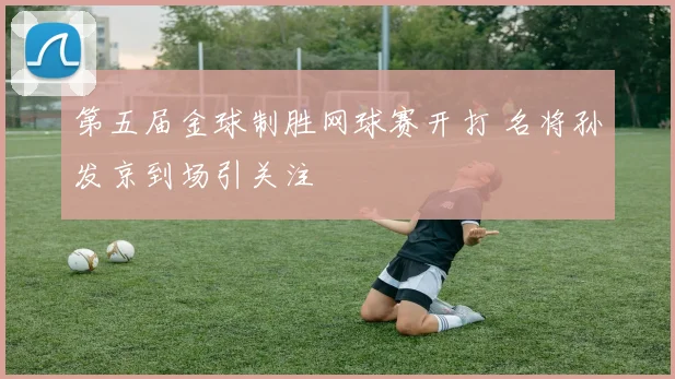 第五届金球制胜网球赛开打 名将孙发京到场引关注