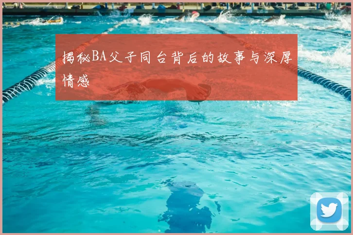 揭秘BA父子同台背后的故事与深厚情感