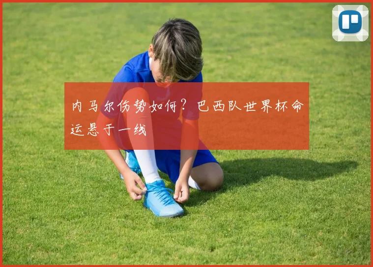 内马尔伤势如何？巴西队世界杯命运悬于一线