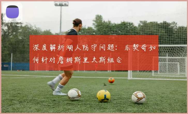 深度解析湖人防守问题:东契奇如何针对詹姆斯里夫斯组合