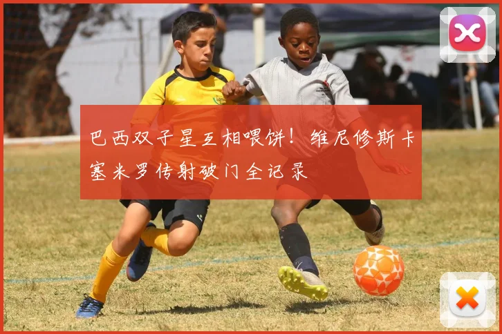 巴西双子星互相喂饼！维尼修斯卡塞米罗传射破门全记录