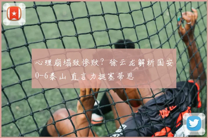 心理崩塌致惨败？徐云龙解析国安0-6泰山 直言力挺塞蒂恩